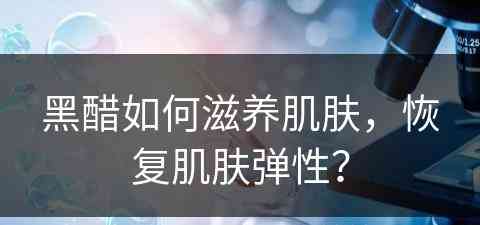 黑醋如何滋养肌肤，恢复肌肤弹性？